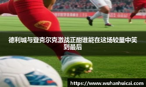 德利城与登克尔克激战正酣谁能在这场较量中笑到最后