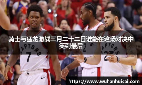 骑士与猛龙激战三月二十二日谁能在这场对决中笑到最后